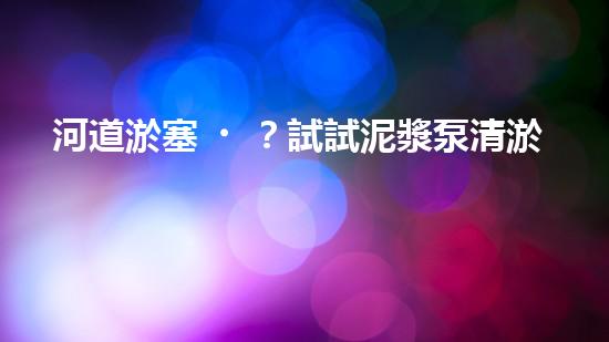 河道淤塞？試試泥漿泵清淤方案！